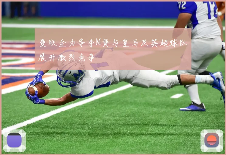 曼联全力争夺M费与皇马及英超球队展开激烈竞争