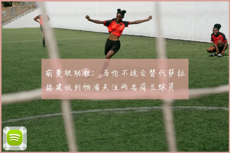 前曼联助教：马伦不适合替代萨拉赫建议利物浦关注两名荷兰球员