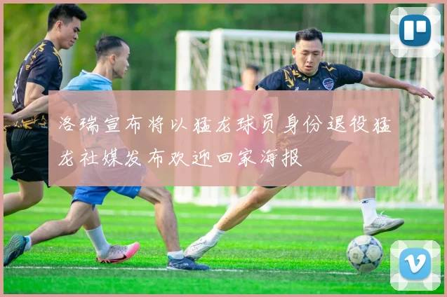 洛瑞宣布将以猛龙球员身份退役猛龙社媒发布欢迎回家海报