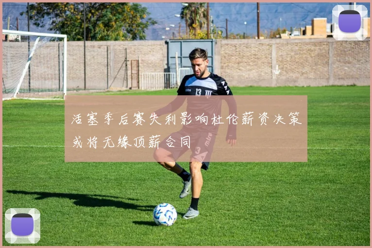 活塞季后赛失利影响杜伦薪资决策或将无缘顶薪合同