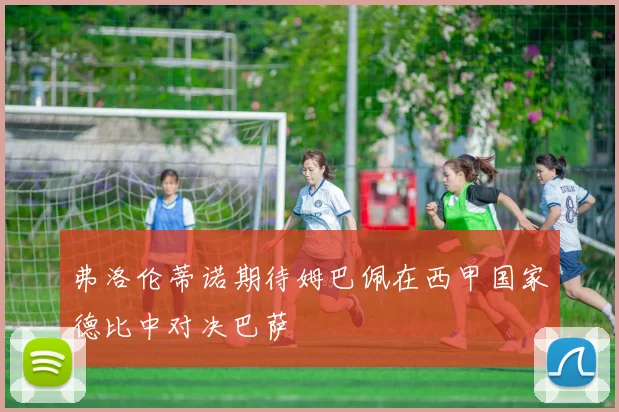 弗洛伦蒂诺期待姆巴佩在西甲国家德比中对决巴萨