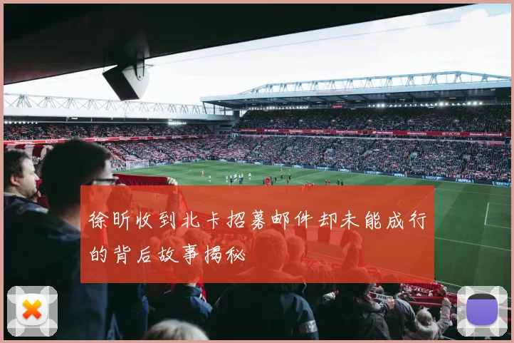 徐昕收到北卡招募邮件却未能成行的背后故事揭秘
