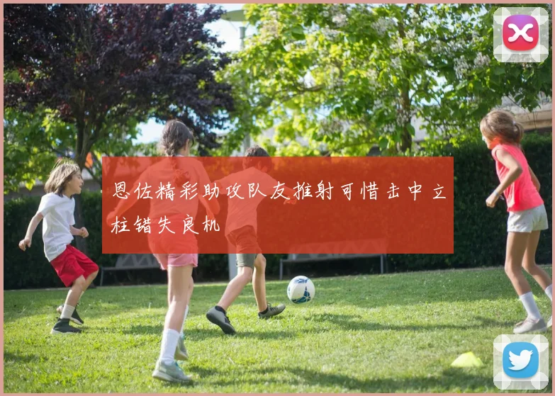 恩佐精彩助攻队友推射可惜击中立柱错失良机