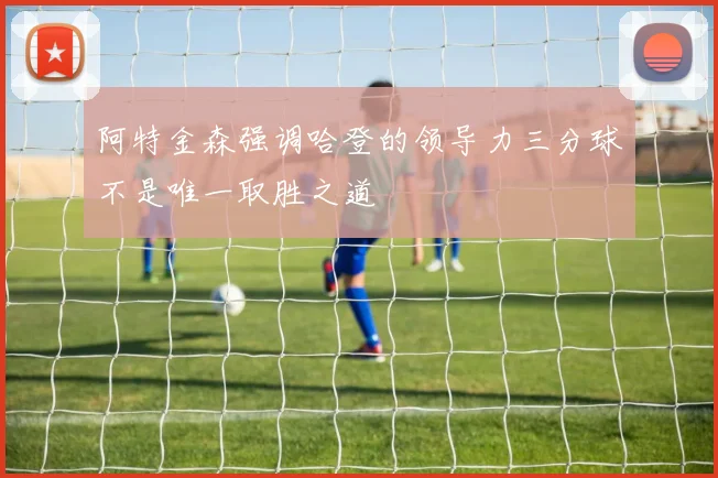 阿特金森强调哈登的领导力三分球不是唯一取胜之道