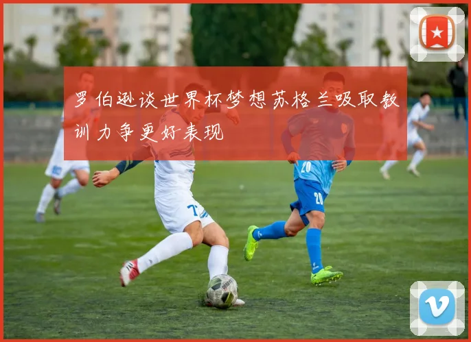 罗伯逊谈世界杯梦想苏格兰吸取教训力争更好表现