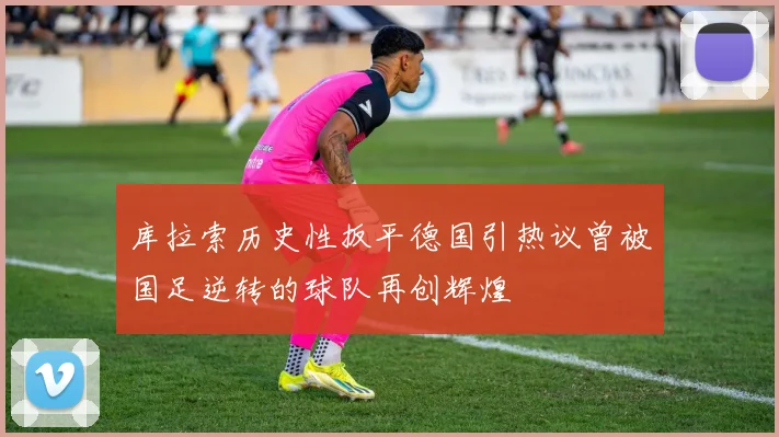 库拉索历史性扳平德国引热议曾被国足逆转的球队再创辉煌