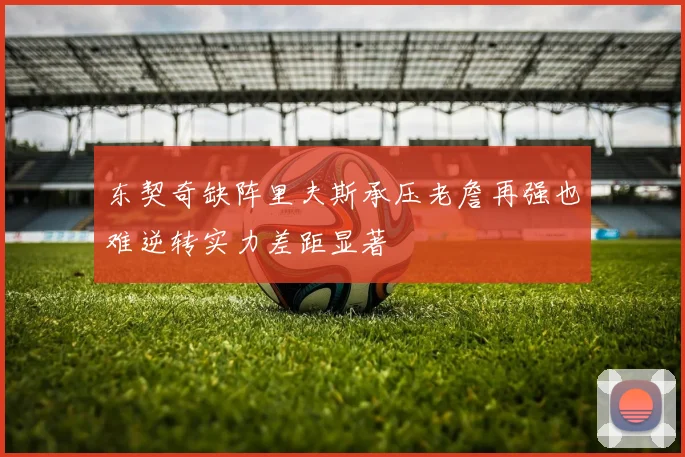 东契奇缺阵里夫斯承压老詹再强也难逆转实力差距显著