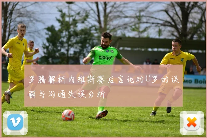 罗腾解析内维斯赛后言论对C罗的误解与沟通失误分析