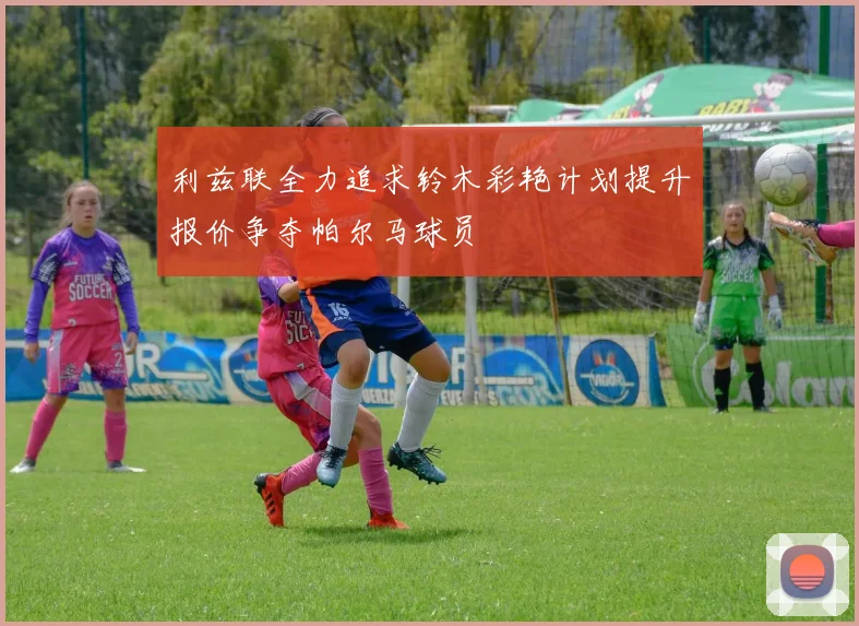 利兹联全力追求铃木彩艳计划提升报价争夺帕尔马球员