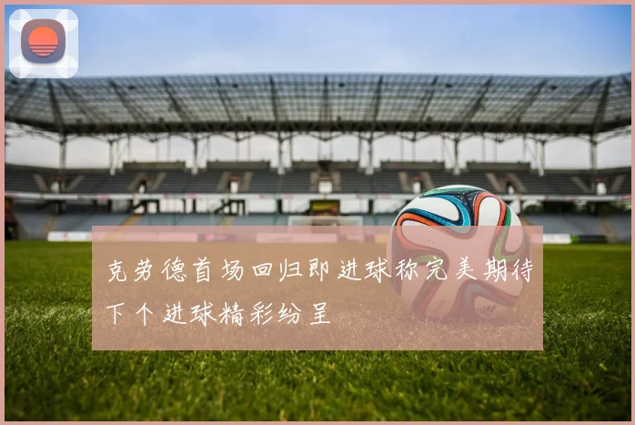 克劳德首场回归即进球称完美期待下个进球精彩纷呈