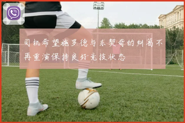 司机希望施罗德与东契奇的纠葛不再重演保持良好竞技状态